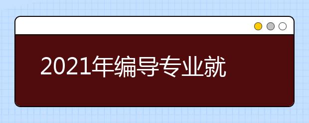 2021年編導(dǎo)專業(yè)就業(yè)方向有哪些？