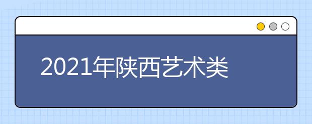 2021年陕西艺术类专业招生考试报名时间安排