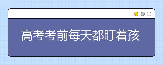 高考考前每天都盯着孩子做作业，为什么成绩还是上不去？