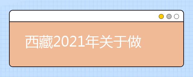 西藏2021年关于做好普通高等学校艺术类招生专业加试工作的通知