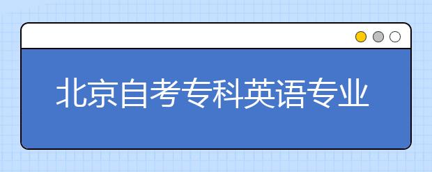 北京自考專科英語專業(yè)畢業(yè)申報延期至2021年6月