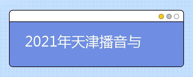 2021年天津播音與主持藝術專業(yè)統(tǒng)考時間：12月19日-20日