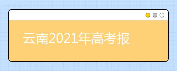 云南2021年高考报名时间及报名入口