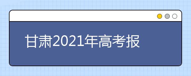 甘肃2021年高考报名时间及报名入口