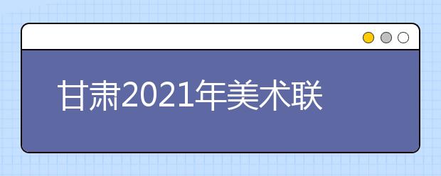 甘肃2021年美术联考考试时间及考试题目