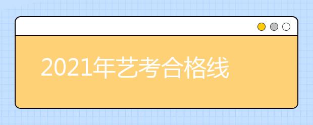 2021年艺考合格线是什么意思？