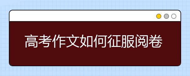 高考作文如何征服閱卷人 作文拿高分走好這七步