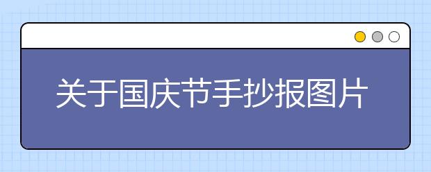 關(guān)于國(guó)慶節(jié)手抄報(bào)圖片資料內(nèi)容：偉大祖國(guó)