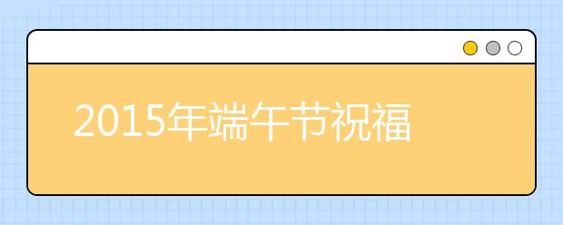 2019年端午節(jié)祝福語大全（經典版）