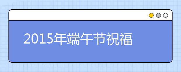 2019年端午節(jié)祝福語大全（最新版）