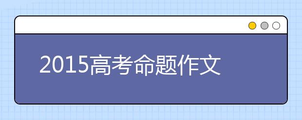 2019高考命題作文題目預(yù)測匯總