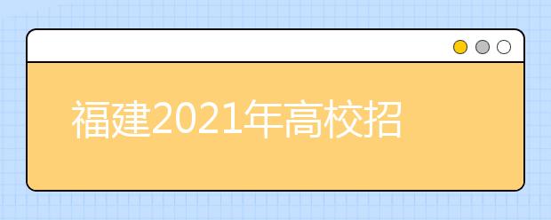 福建2021年高校招生录取工作安排