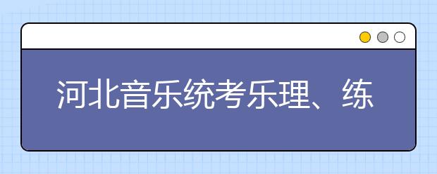 河北音乐统考乐理、练耳测试时间及地点