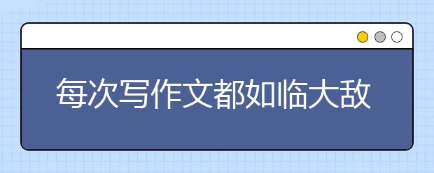 每次写作文都如临大敌？名师教你三步解决法