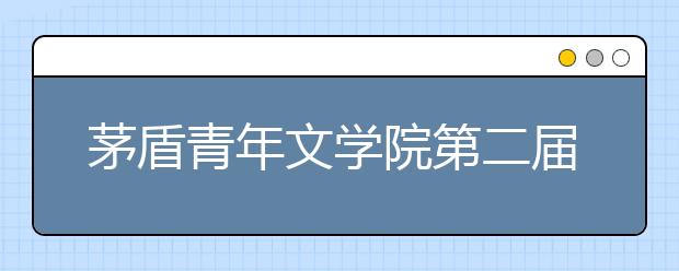 茅盾青年文學(xué)院第二屆征文啟動(dòng) 學(xué)而思助力學(xué)子書寫時(shí)代氣息