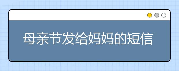 母親節(jié)發(fā)給媽媽的短信祝福語（一）