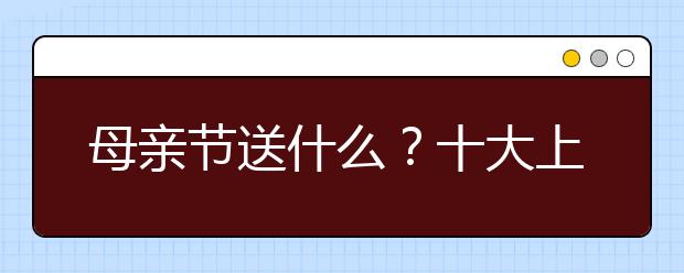 母親節(jié)送什么？十大上榜禮物推薦