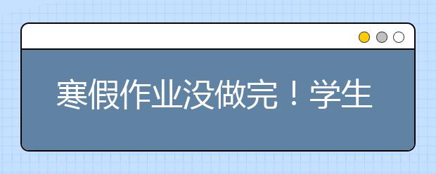 寒假作業(yè)沒做完！學生開學前趕作業(yè)"尷尬事"一堆