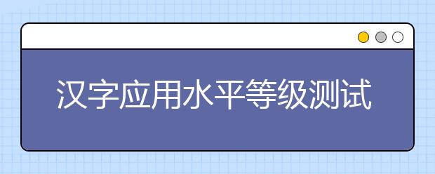 漢字應用水平等級測試2019年起難度降低 題量減少