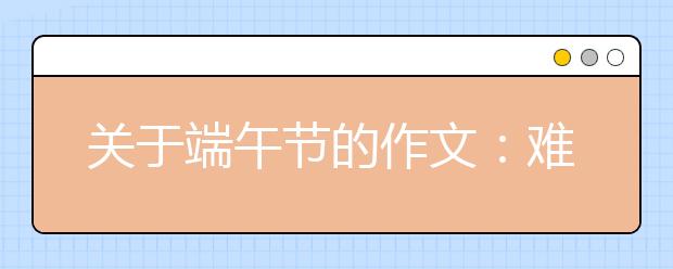 關(guān)于端午節(jié)的作文：難忘的端午節(jié)