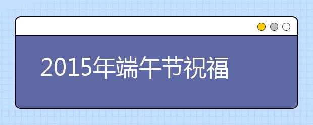 2019年端午節(jié)祝福語大全（經(jīng)典版）