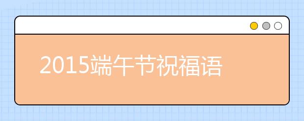 2019端午節(jié)祝福語幽默搞笑溫馨短信集錦