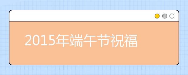 2019年端午節(jié)祝福語(yǔ)短信集錦