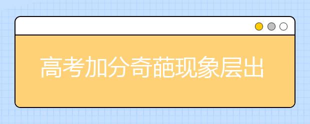 高考加分奇葩现象层出不穷 加分“瘦身”能否终结腐败