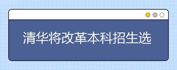 清华将改革本科招生选拔机制 不再过分依赖考试
