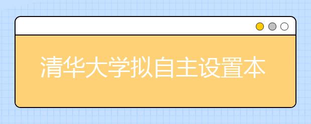 清華大學(xué)擬自主設(shè)置本科專業(yè) 進(jìn)行全面教學(xué)改革