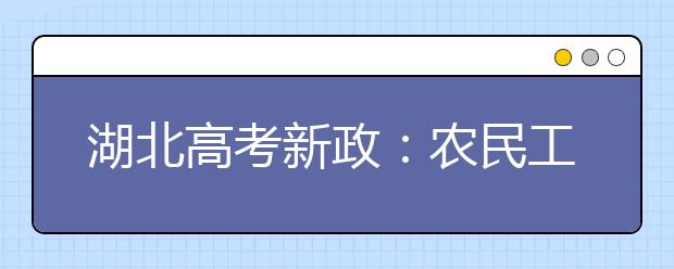 湖北高考新政：农民工或产业工人不高考可上大学