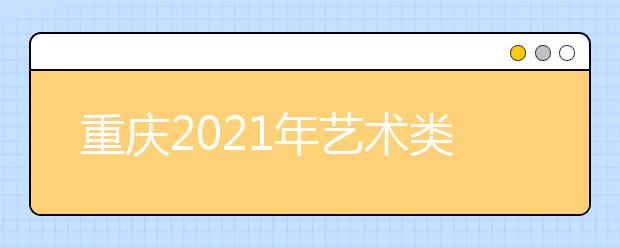 重庆2021年艺术类专业录取批次怎么设置？