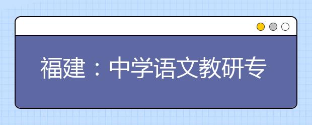 福建：中學(xué)語(yǔ)文教研專家權(quán)威解讀高考語(yǔ)文《考試大綱》