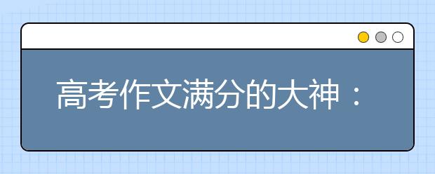 高考作文滿(mǎn)分的大神：教你寫(xiě)議論文