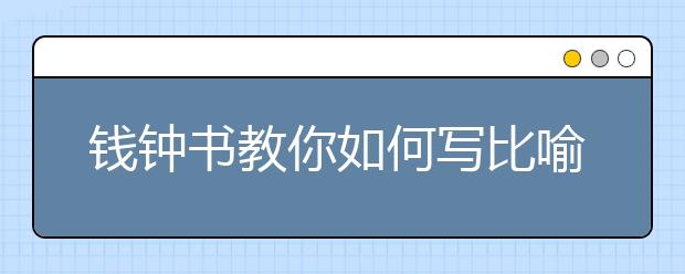 錢鐘書教你如何寫比喻句