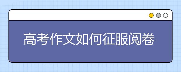 高考作文如何征服閱卷人 作文拿高分走好這七步