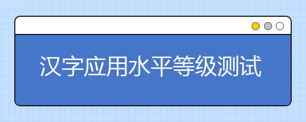 漢字應(yīng)用水平等級(jí)測(cè)試2019年起難度降低 題量減少