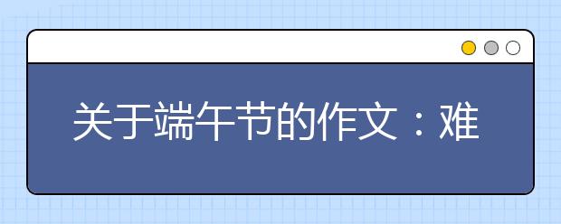 關(guān)于端午節(jié)的作文：難忘的端午節(jié)