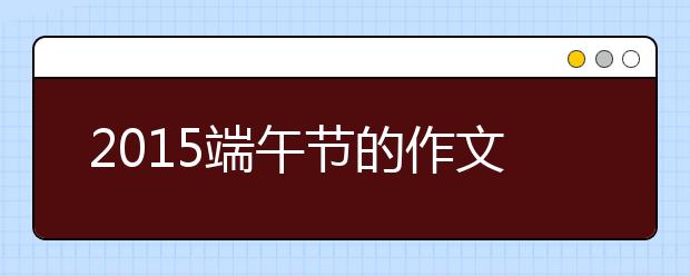 2019端午節(jié)的作文600字：關(guān)于端午節(jié)的來源