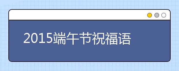 2019端午節(jié)祝福語(yǔ)幽默搞笑溫馨短信集錦