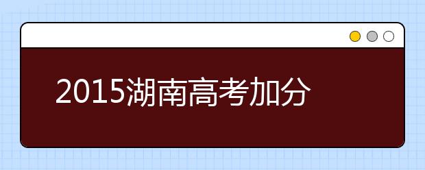 2019湖南高考加分政策实施方案 取消五项加分