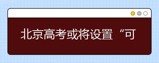 北京高考或将设置“可选择性”作文命题