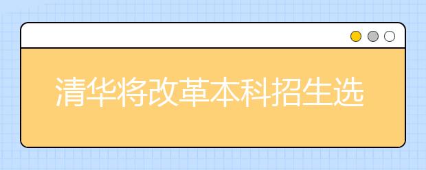 清华将改革本科招生选拔机制 不再过分依赖考试