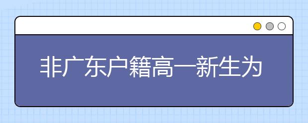 非广东户籍高一新生为异地高考提前准备