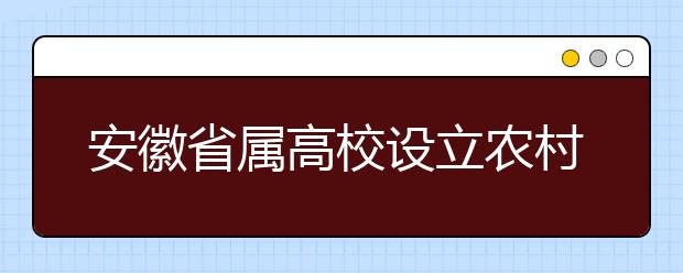 安徽省屬高校設(shè)立農(nóng)村專項(xiàng)計(jì)劃 圓農(nóng)村學(xué)生重點(diǎn)大學(xué)夢