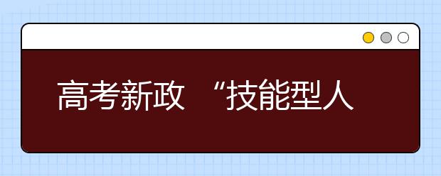 高考新政 “技能型人才”无需参加统一高考