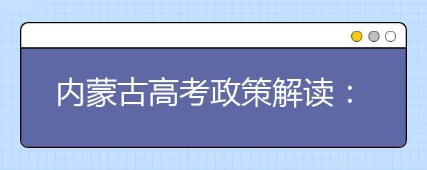 内蒙古高考政策解读：考生和家长需关注的关键词