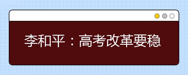 李和平：高考改革要穩(wěn)步有序推進