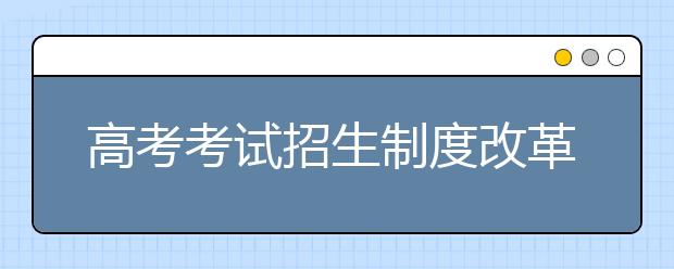 高考考试招生制度改革力度空前 莫只盯着考试科目