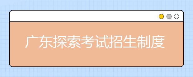 广东探索考试招生制度改革 力争成为高考改革试点